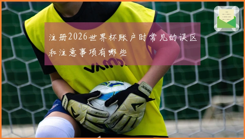注册2026世界杯账户时常见的误区和注意事项有哪些