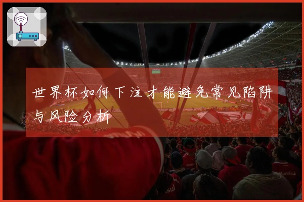 世界杯如何下注才能避免常见陷阱与风险分析
