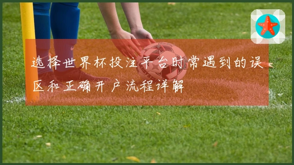 选择世界杯投注平台时常遇到的误区和正确开户流程详解