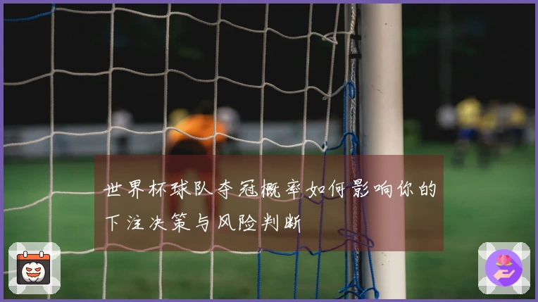 世界杯球队夺冠概率如何影响你的下注决策与风险判断