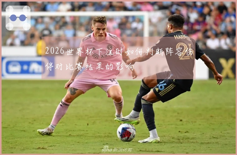 2026世界杯下注时如何判断阵容伤停对比赛结果的影响