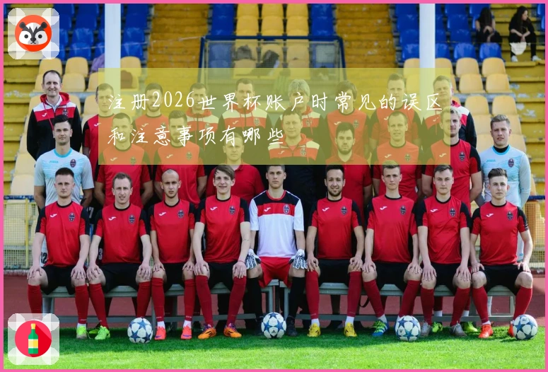 注册2026世界杯账户时常见的误区和注意事项有哪些